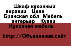 Шкаф кухонный верхний › Цена ­ 1 300 - Брянская обл. Мебель, интерьер » Кухни. Кухонная мебель   